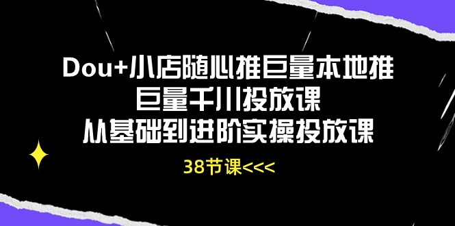 Dou+小店随心推巨量本地推巨量千川投放课,从基础到进阶实操投放课(38节)-柚子网创