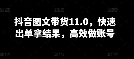 抖音图文带货11.0,快速出单拿结果,高效做账号-柚子网创
