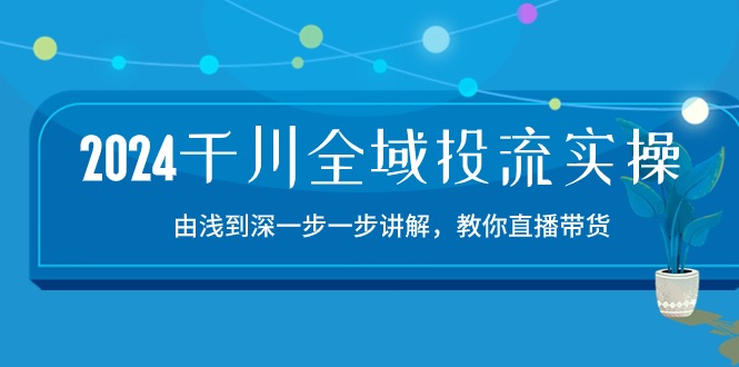 2024千川全域投流精品实操:由谈到深一步一步讲解,教你直播带货(15节)-柚子网创
